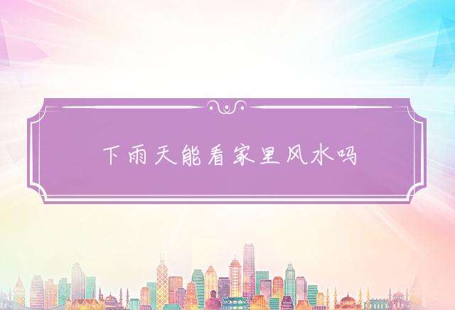 下雨天能看家里风水吗